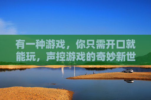 有一种游戏,你只需开口就能玩,声控游戏的奇妙新世界,开口即玩,声控游戏的奇妙新世界