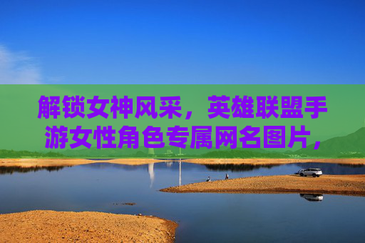 解锁女神风采,英雄联盟手游女性角色专属网名图片,打造专属ID魅力