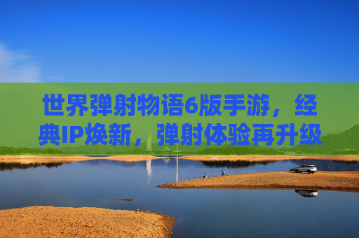 世界弹射物语6版手游,经典IP焕新,弹射体验再升级