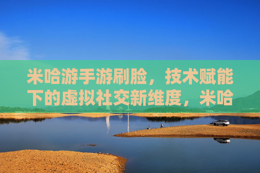 米哈游手游刷脸,技术赋能下的虚拟社交新维度,米哈游手游刷脸,技术赋能开启虚拟社交新维度