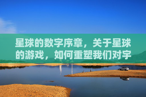 星球的数字序章,关于星球的游戏,如何重塑我们对宇宙的想象与互动,星球的数字序章,游戏如何重塑我们对宇宙的想象与互动