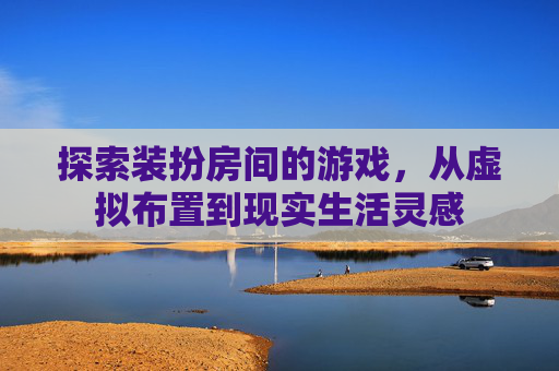 探索装扮房间的游戏,从虚拟布置到现实生活灵感