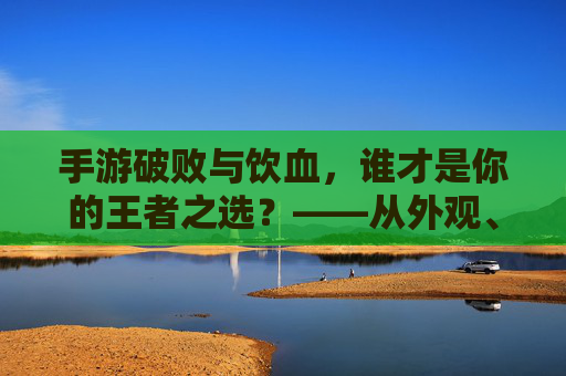 手游破败与饮血,谁才是你的王者之选?——从外观、玩法到角色魅力深度解析