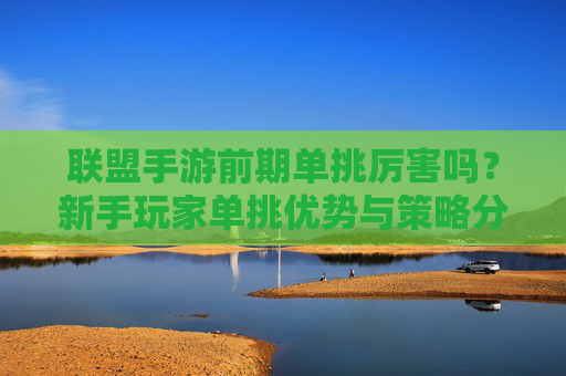 联盟手游前期单挑厉害吗?新手玩家单挑优势与策略分析