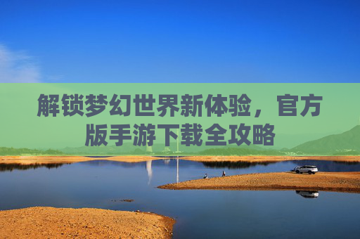 解锁梦幻世界新体验，官方版手游下载全攻略