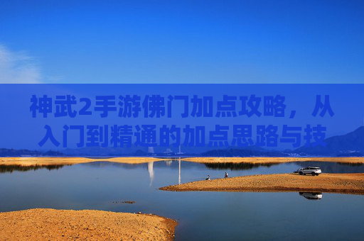 神武2手游佛门加点攻略,从入门到精通的加点思路与技巧