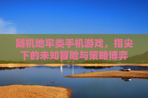 随机地牢类手机游戏,指尖下的未知冒险与策略博弈
