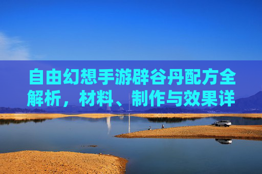 自由幻想手游辟谷丹配方全解析,材料、制作与效果详解