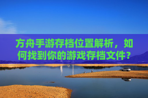 方舟手游存档位置解析,如何找到你的游戏存档文件?