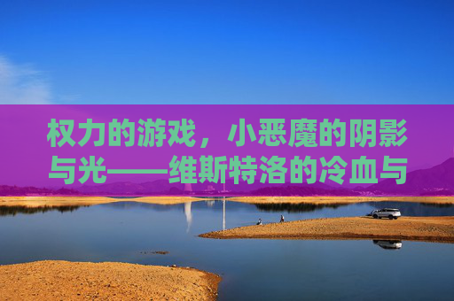 权力的游戏,小恶魔的阴影与光——维斯特洛的冷血与热泪