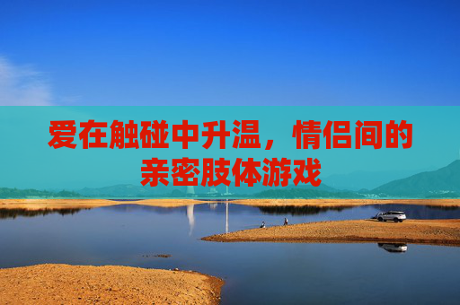 爱在触碰中升温，情侣间的亲密肢体游戏