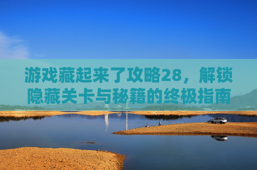 游戏藏起来了攻略28，解锁隐藏关卡与秘籍的终极指南，游戏藏起来了攻略28，解锁隐藏关卡与秘籍的终极指南