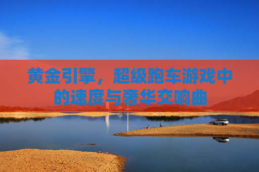 黄金引擎，超级跑车游戏中的速度与奢华交响曲