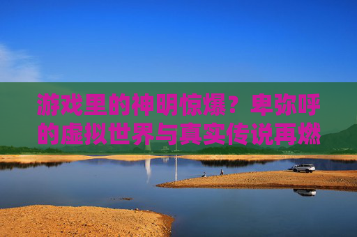 游戏里的神明惊爆?卑弥呼的虚拟世界与真实传说再燃文化争议