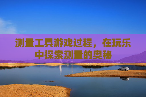测量工具游戏过程,在玩乐中探索测量的奥秘