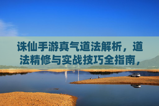 诛仙手游真气道法解析,道法精修与实战技巧全指南,诛仙手游真气道法解析,道法精修与实战技巧全指南