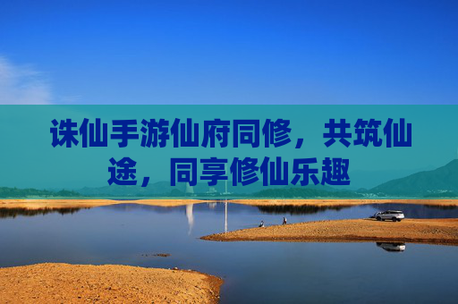 诛仙手游仙府同修，共筑仙途，同享修仙乐趣