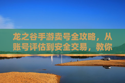 龙之谷手游卖号全攻略，从账号评估到安全交易，教你轻松变现！