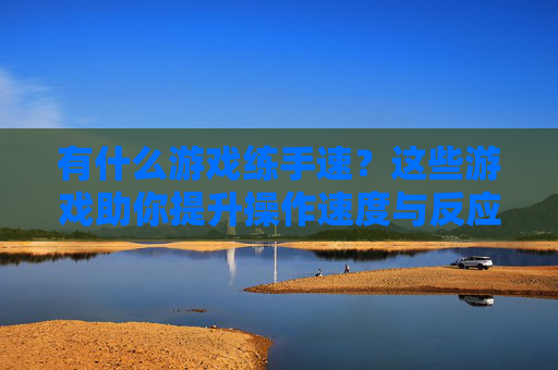 有什么游戏练手速?这些游戏助你提升操作速度与反应能力