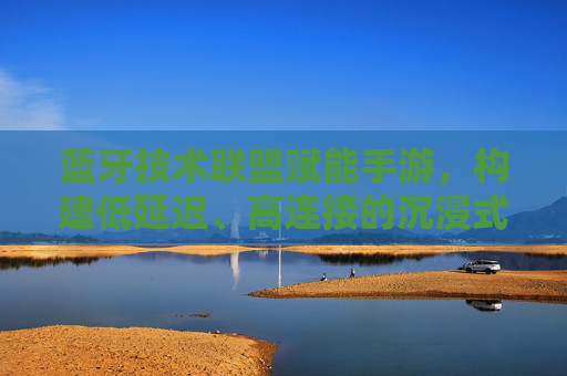 蓝牙技术联盟赋能手游，构建低延迟、高连接的沉浸式游戏生态