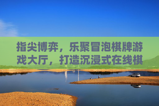 指尖博弈，乐聚冒泡棋牌游戏大厅，打造沉浸式在线棋牌新体验