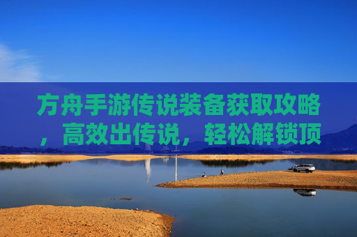 方舟手游传说装备获取攻略，高效出传说，轻松解锁顶级装备