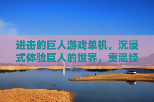 进击的巨人游戏单机,沉浸式体验巨人的世界,重温经典与冒险,进击的巨人单机游戏,沉浸式体验巨人之旅,重温经典冒险
