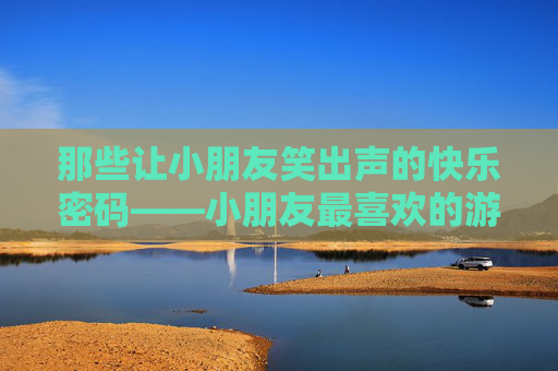 那些让小朋友笑出声的快乐密码——小朋友最喜欢的游戏
