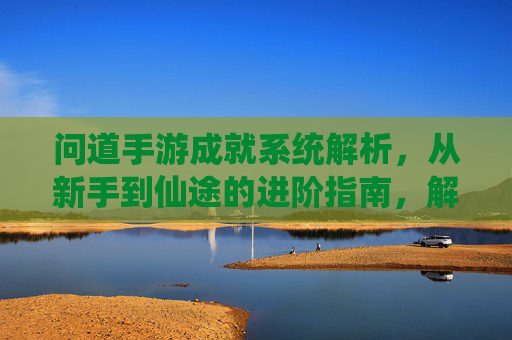 问道手游成就系统解析，从新手到仙途的进阶指南，解锁隐藏奖励与成长印记