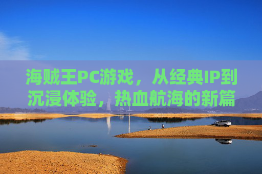 海贼王PC游戏,从经典IP到沉浸体验,热血航海的新篇章