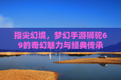 指尖幻境，梦幻手游狮驼69的奇幻魅力与经典传承