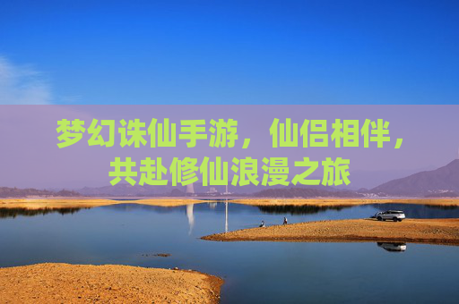 梦幻诛仙手游，仙侣相伴，共赴修仙浪漫之旅