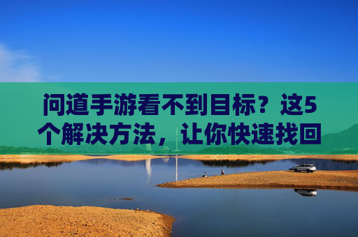 问道手游看不到目标？这5个解决方法，让你快速找回目标，畅玩无忧