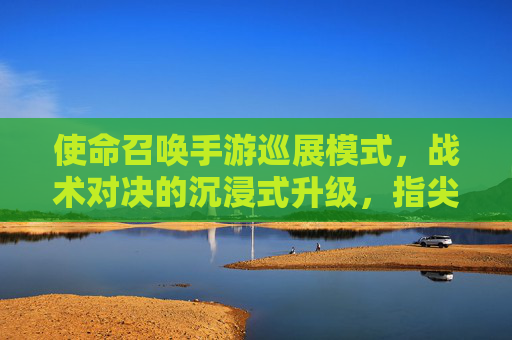 使命召唤手游巡展模式,战术对决的沉浸式升级,指尖上的战争艺术