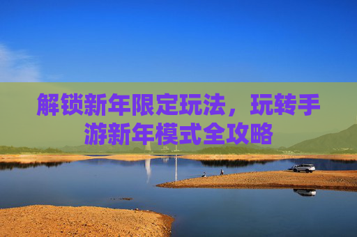 解锁新年限定玩法,玩转手游新年模式全攻略