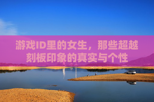 游戏ID里的女生,那些超越刻板印象的真实与个性