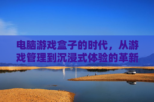电脑游戏盒子的时代，从游戏管理到沉浸式体验的革新