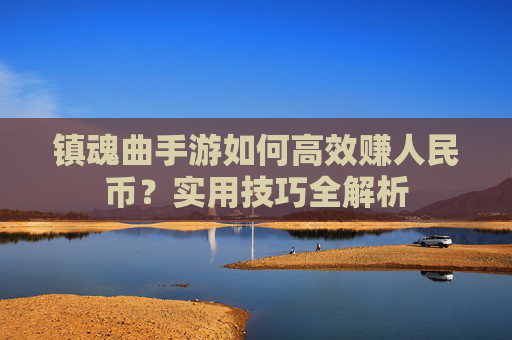 镇魂曲手游如何高效赚人民币?实用技巧全解析