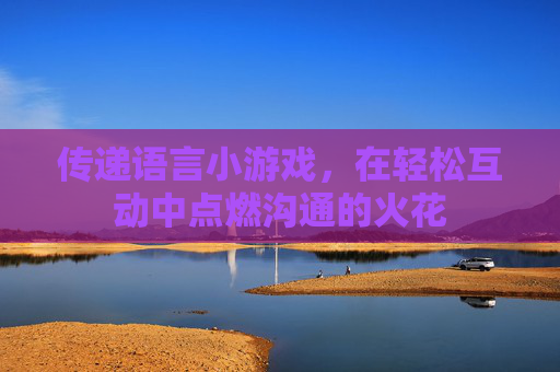 传递语言小游戏，在轻松互动中点燃沟通的火花