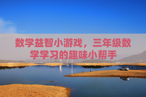 数学益智小游戏，三年级数学学习的趣味小帮手