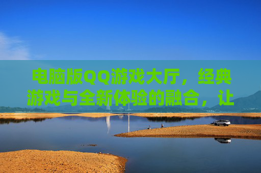 电脑版QQ游戏大厅，经典游戏与全新体验的融合，让休闲时光更精彩，电脑版QQ游戏大厅，经典游戏与全新体验的融合，让休闲时光更精彩