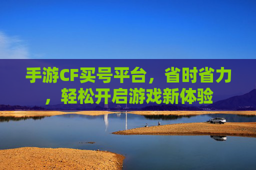 手游CF买号平台，省时省力，轻松开启游戏新体验