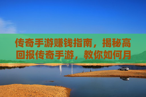 传奇手游赚钱指南,揭秘高回报传奇手游,教你如何月入过万?