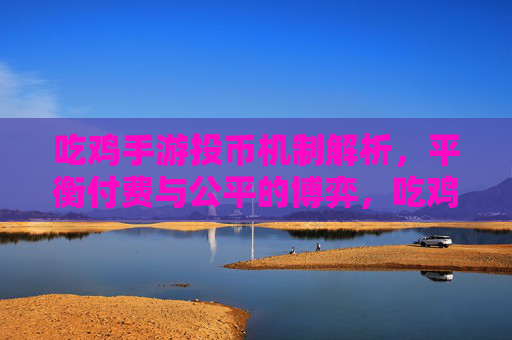 吃鸡手游投币机制解析,平衡付费与公平的博弈,吃鸡手游投币机制解析,平衡付费与公平的博弈