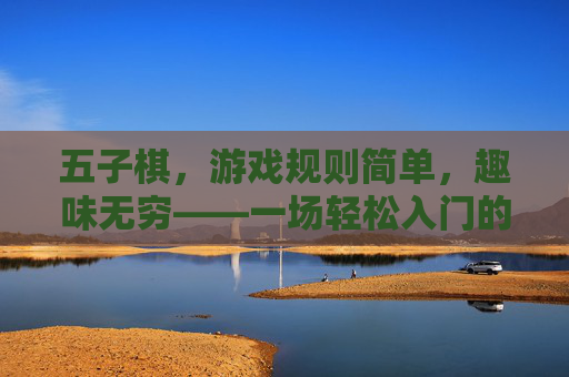 五子棋,游戏规则简单,趣味无穷——一场轻松入门的策略博弈