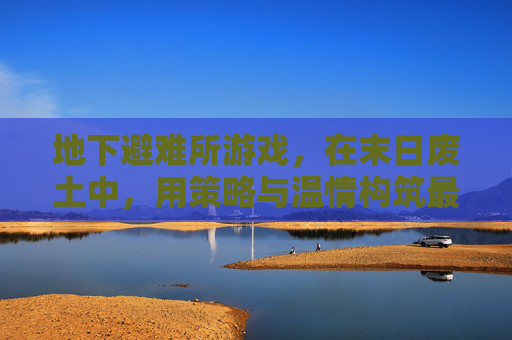 地下避难所游戏，在末日废土中，用策略与温情构筑最后的家园