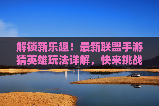 解锁新乐趣!最新联盟手游猜英雄玩法详解,快来挑战你的游戏知识库
