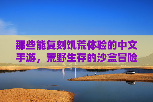 那些能复刻饥荒体验的中文手游,荒野生存的沙盒冒险推荐,复刻饥荒体验的中文沙盒手游推荐,荒野生存冒险指南