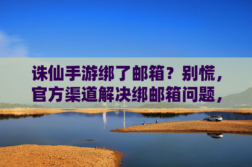 诛仙手游绑了邮箱?别慌,官方渠道解决绑邮箱问题,保障账号安全!
