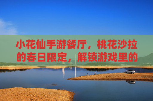 小花仙手游餐厅,桃花沙拉的春日限定,解锁游戏里的甜蜜味蕾体验,小花仙手游餐厅春日限定桃花沙拉,解锁游戏里的甜蜜味蕾体验